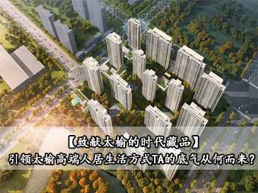 【致獻(xiàn)太榆的時(shí)代藏品】引領(lǐng)太榆高端人居生活方式，TA的底氣從何而來(lái)？ 