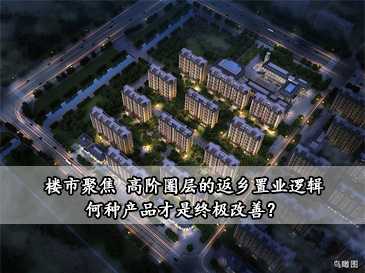 樓市聚焦 | 高階圈層的返鄉(xiāng)置業(yè)邏輯，何種產(chǎn)品才是終極改善？ 