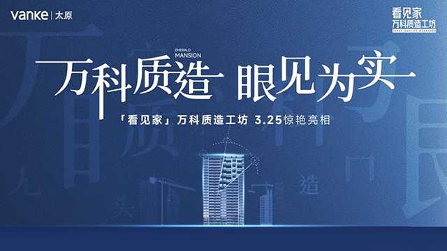 《太原萬(wàn)科『看見家』質(zhì)造工坊，零距離直擊精工細(xì)節(jié)》