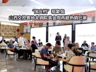 “國慶檔”現(xiàn)象級 山西交控置地龍錦院黃金周再掀熱銷狂潮 