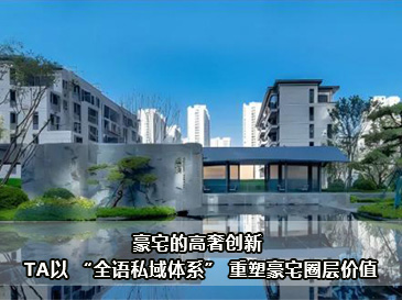 豪宅的高奢創(chuàng)新 | TA以 “全語私域體系” 重塑豪宅圈層價值